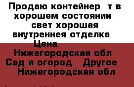 Продаю контейнер 5т в хорошем состоянии, свет,хорошая внутреннея отделка › Цена ­ 19 000 - Нижегородская обл. Сад и огород » Другое   . Нижегородская обл.